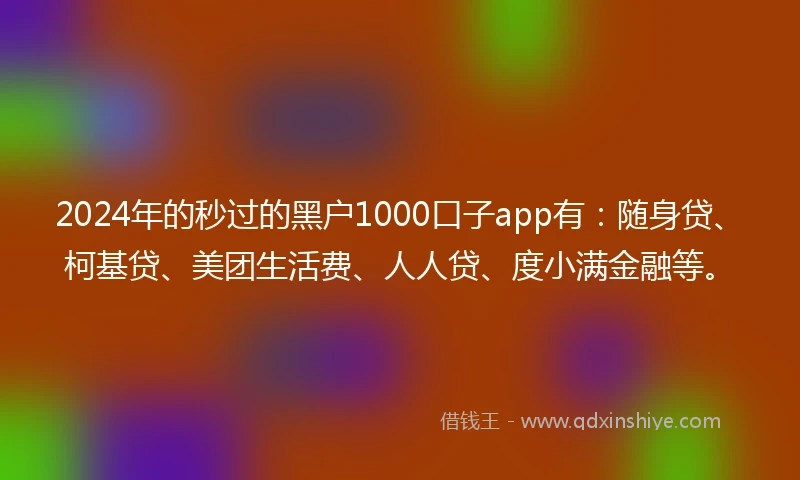 2024年的秒过的黑户1000口子app有：随身贷、柯基贷、美团生活费、人人贷、度小满金融等。