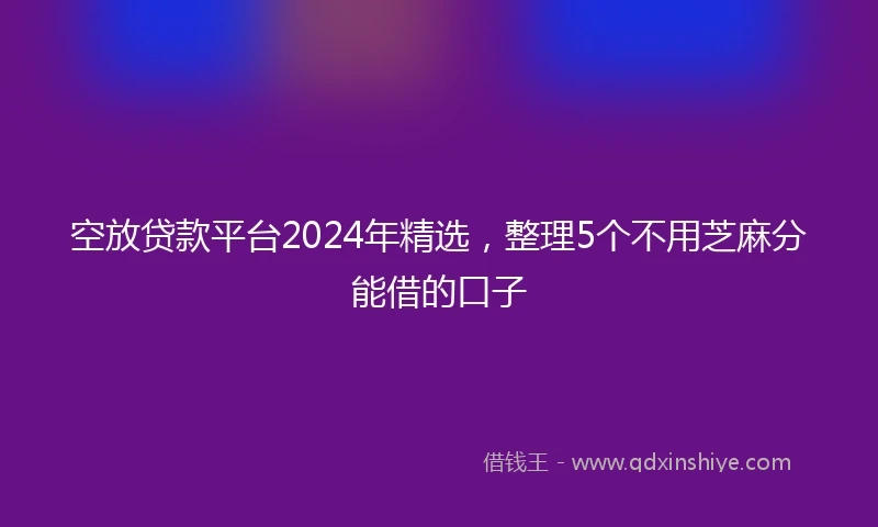 空放贷款平台2024年精选，整理5个不用芝麻分能借的口子