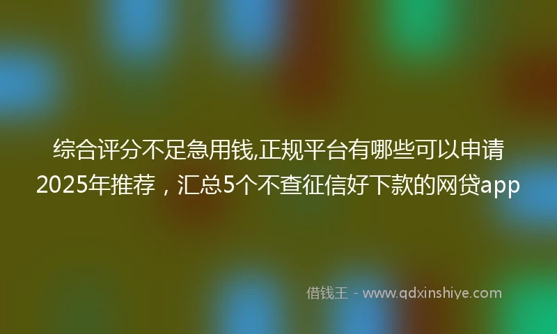 综合评分不足急用钱,正规平台有哪些可以申请2025年推荐，汇总5个不查征信好下款的网贷app
