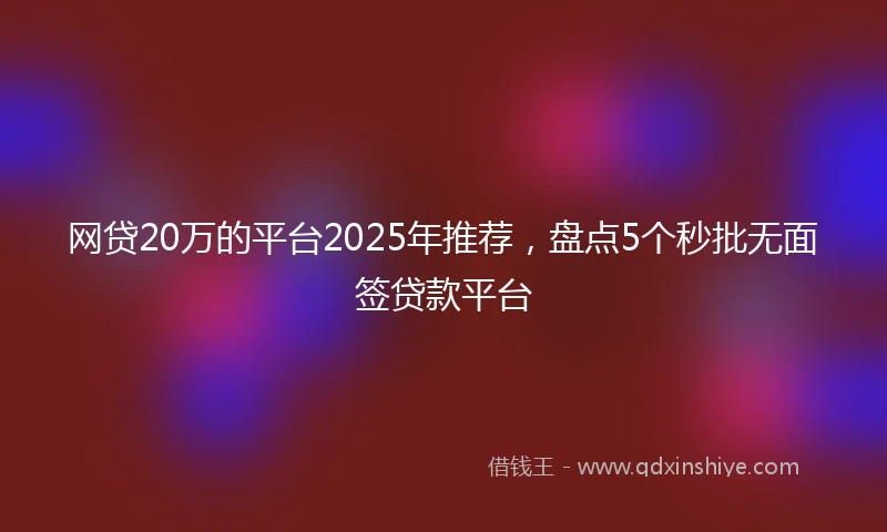 网贷20万的平台2025年推荐，盘点5个秒批无面签贷款平台