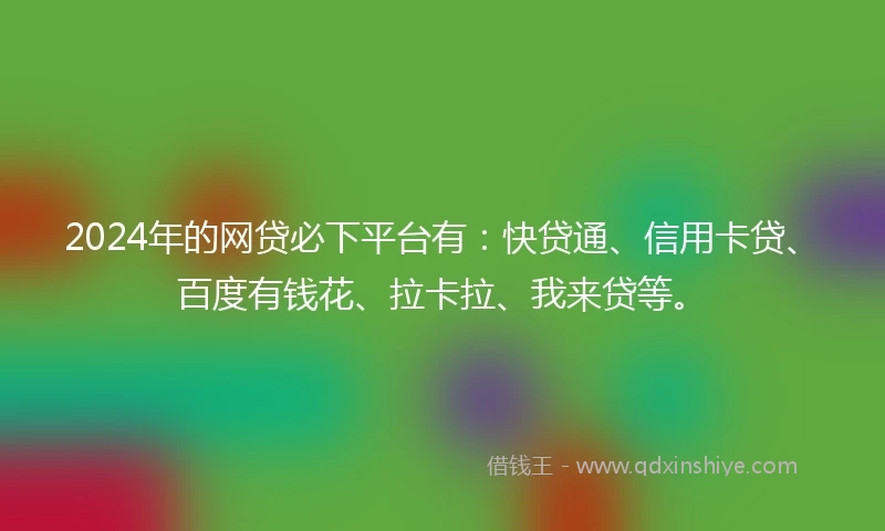 2024年的网贷必下平台有：快贷通、信用卡贷、百度有钱花、拉卡拉、我来贷等。