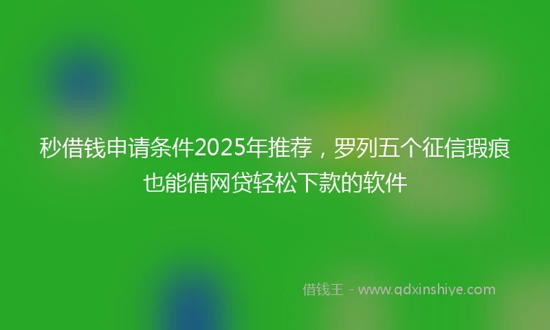 秒借钱申请条件2025年推荐，罗列五个征信瑕疵也能借网贷轻松下款的软件