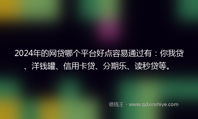 2024年的网贷哪个平台好点容易通过有：你我贷、洋钱罐、信用卡贷、分期乐、读秒贷等。