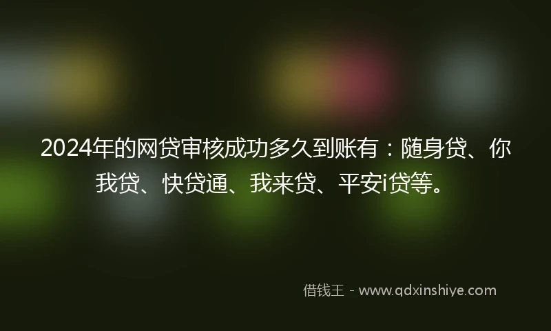 2024年的网贷审核成功多久到账有：随身贷、你我贷、快贷通、我来贷、平安i贷等。