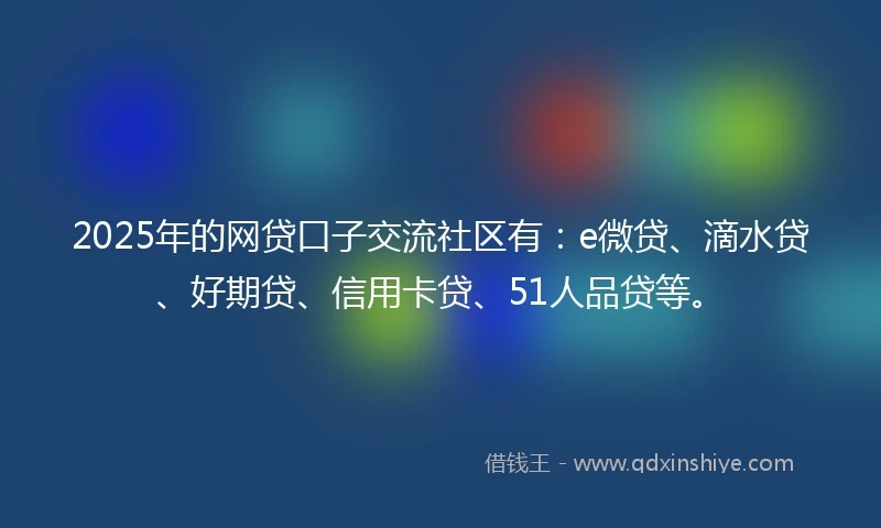 2025年的网贷口子交流社区有：e微贷、滴水贷、好期贷、信用卡贷、51人品贷等。