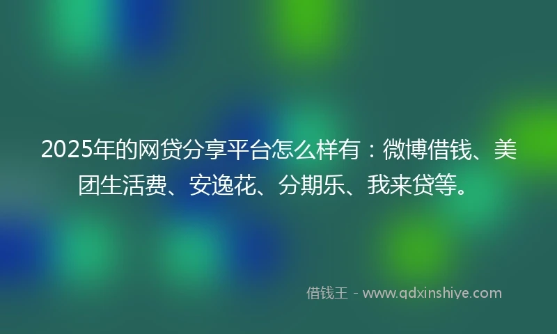 2025年的网贷分享平台怎么样有：微博借钱、美团生活费、安逸花、分期乐、我来贷等。