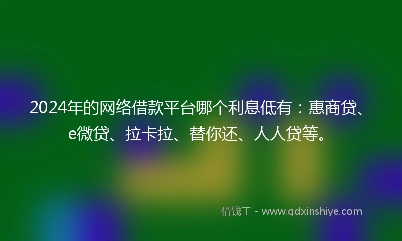 2024年的网络借款平台哪个利息低有：惠商贷、e微贷、拉卡拉、替你还、人人贷等。