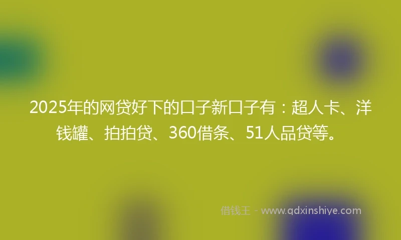 2025年的网贷好下的口子新口子有：超人卡、洋钱罐、拍拍贷、360借条、51人品贷等。