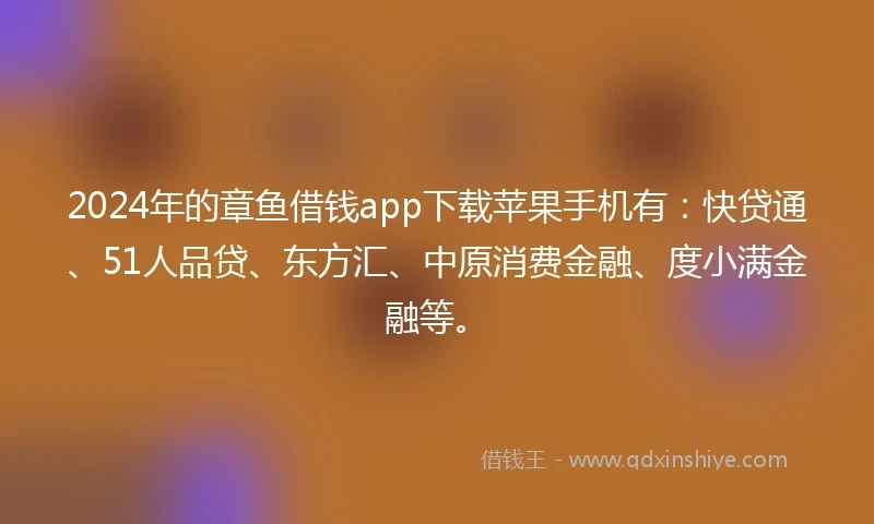 2024年的章鱼借钱app下载苹果手机有：快贷通、51人品贷、东方汇、中原消费金融、度小满金融等。