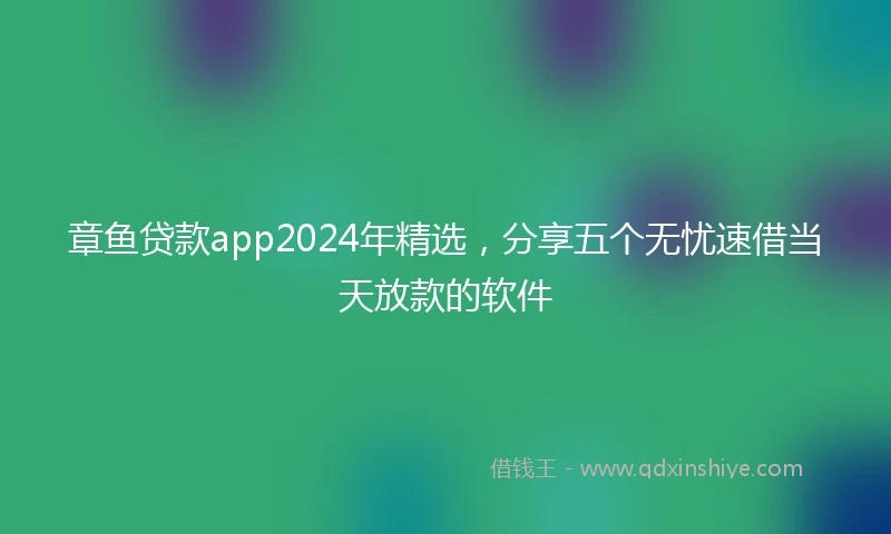 章鱼贷款app2024年精选，分享五个无忧速借当天放款的软件
