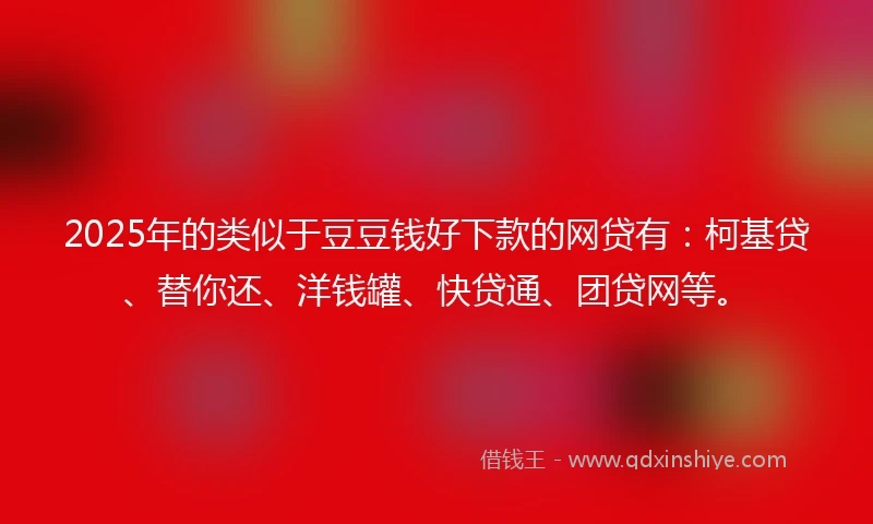 2025年的类似于豆豆钱好下款的网贷有：柯基贷、替你还、洋钱罐、快贷通、团贷网等。