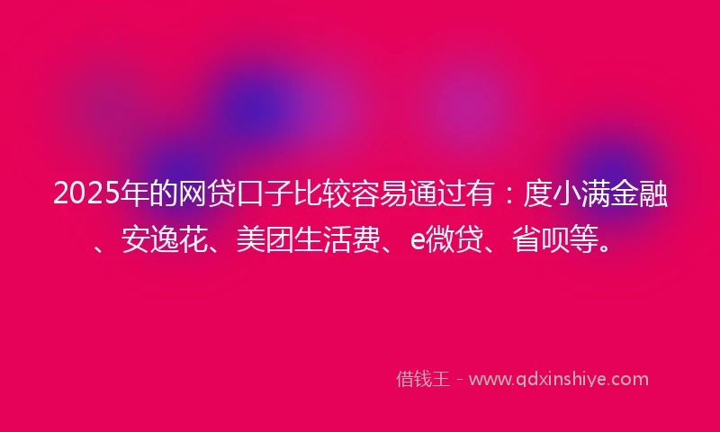 2025年的网贷口子比较容易通过有：度小满金融、安逸花、美团生活费、e微贷、省呗等。
