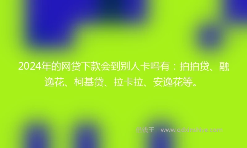 2024年的网贷下款会到别人卡吗有：拍拍贷、融逸花、柯基贷、拉卡拉、安逸花等。