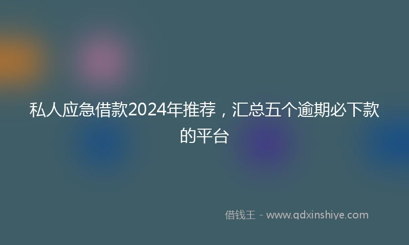 私人应急借款2024年推荐，汇总五个逾期必下款的平台