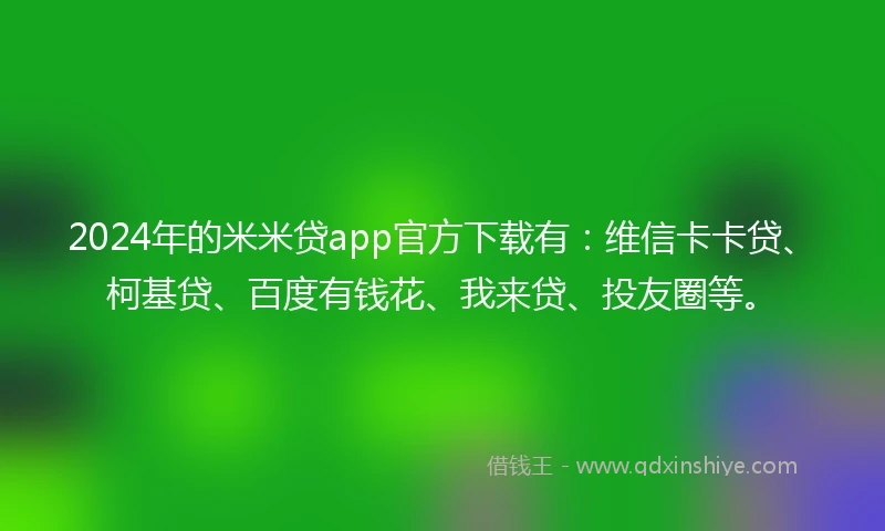 2024年的米米贷app官方下载有:维信卡卡贷、柯基贷、百度有钱花、我来贷、投友圈等。