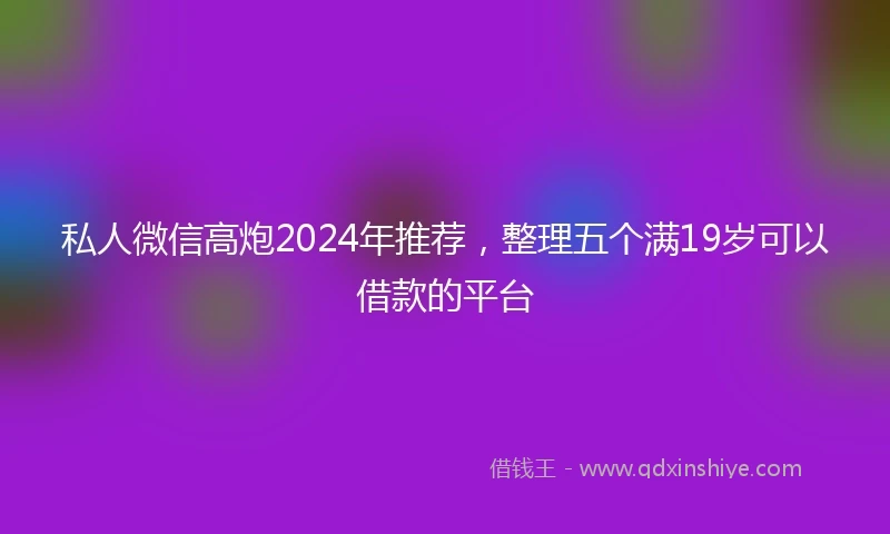 私人微信高炮2024年推荐，整理五个满19岁可以借款的平台