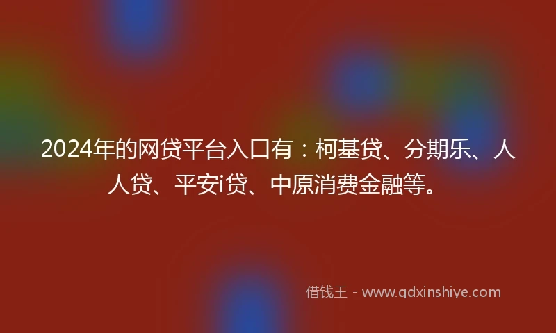 2024年的网贷平台入口有：柯基贷、分期乐、人人贷、平安i贷、中原消费金融等。