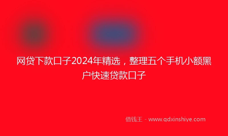 网贷下款口子2024年精选，整理五个手机小额黑户快速贷款口子