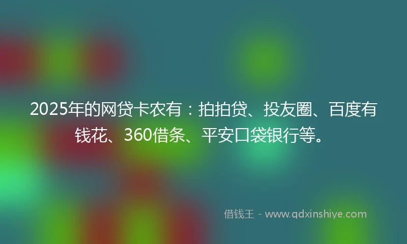 2025年的网贷卡农有：拍拍贷、投友圈、百度有钱花、360借条、平安口袋银行等。