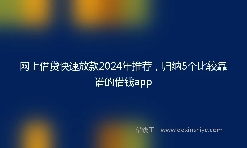 网上借贷快速放款2024年推荐，归纳5个比较靠谱的借钱app