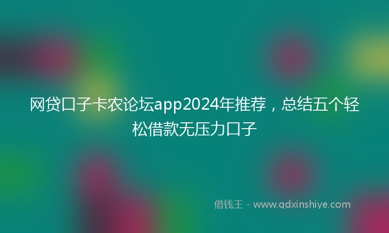网贷口子卡农论坛app2024年推荐，总结五个轻松借款无压力口子