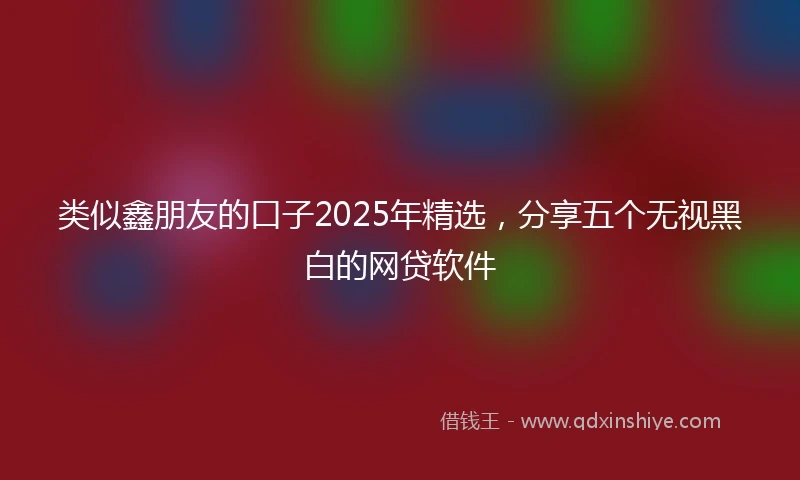 类似鑫朋友的口子2025年精选，分享五个无视黑白的网贷软件