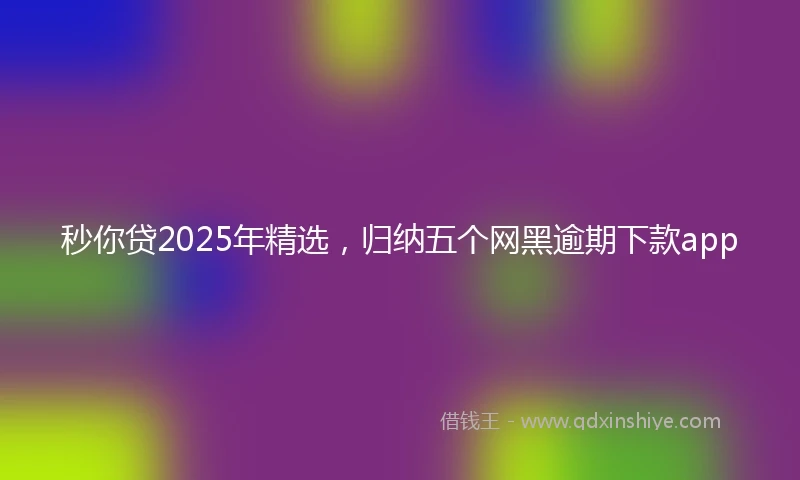 秒你贷2025年精选，归纳五个网黑逾期下款app