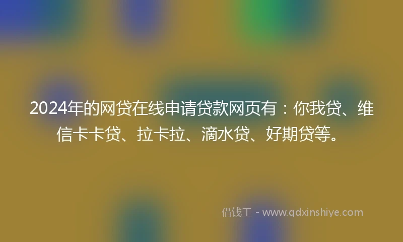 2024年的网贷在线申请贷款网页有：你我贷、维信卡卡贷、拉卡拉、滴水贷、好期贷等。