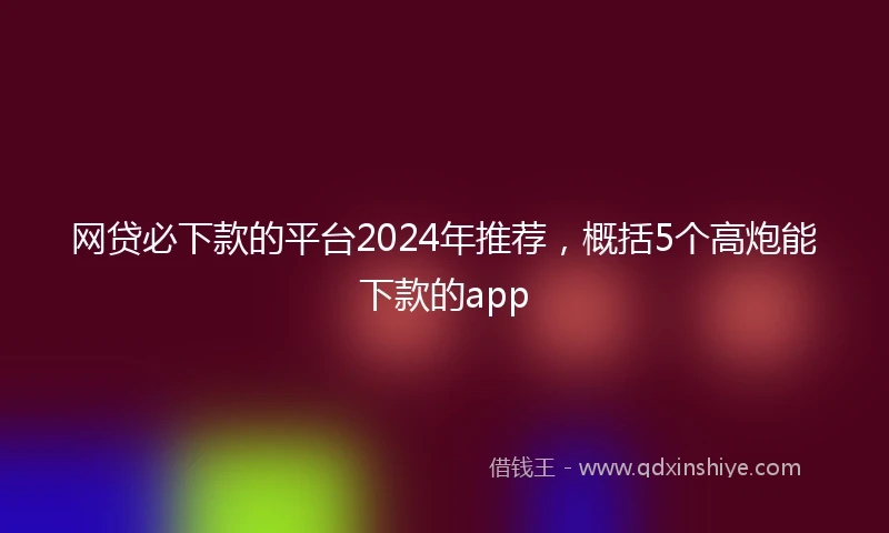 网贷必下款的平台2024年推荐，概括5个高炮能下款的app