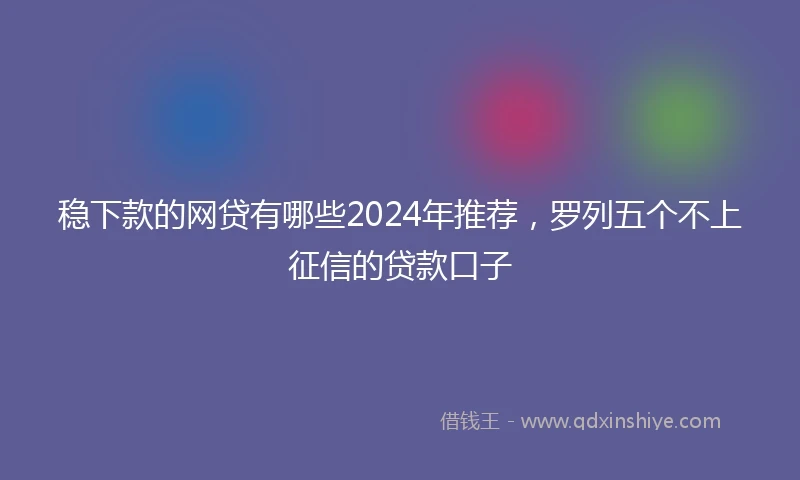 稳下款的网贷有哪些2024年推荐，罗列五个不上征信的贷款口子