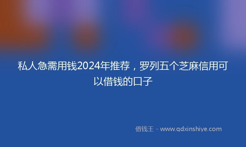 私人急需用钱2024年推荐，罗列五个芝麻信用可以借钱的口子