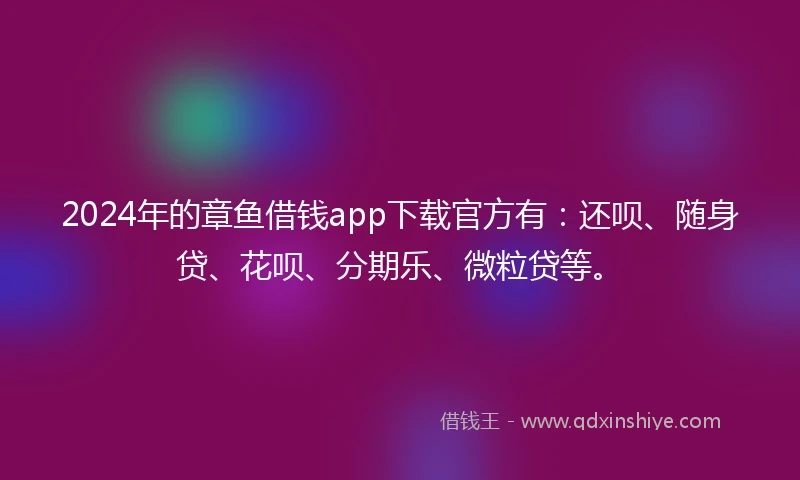 2024年的章鱼借钱app下载官方有：还呗、随身贷、花呗、分期乐、微粒贷等。