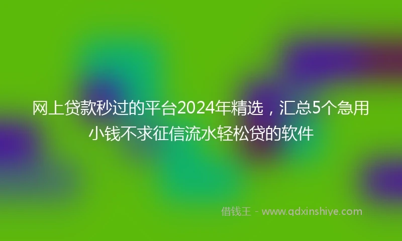 网上贷款秒过的平台2024年精选，汇总5个急用小钱不求征信流水轻松贷的软件