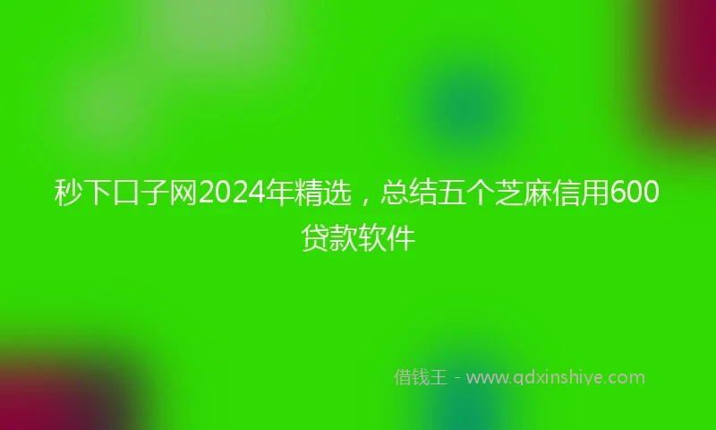 秒下口子网2024年精选，总结五个芝麻信用600贷款软件