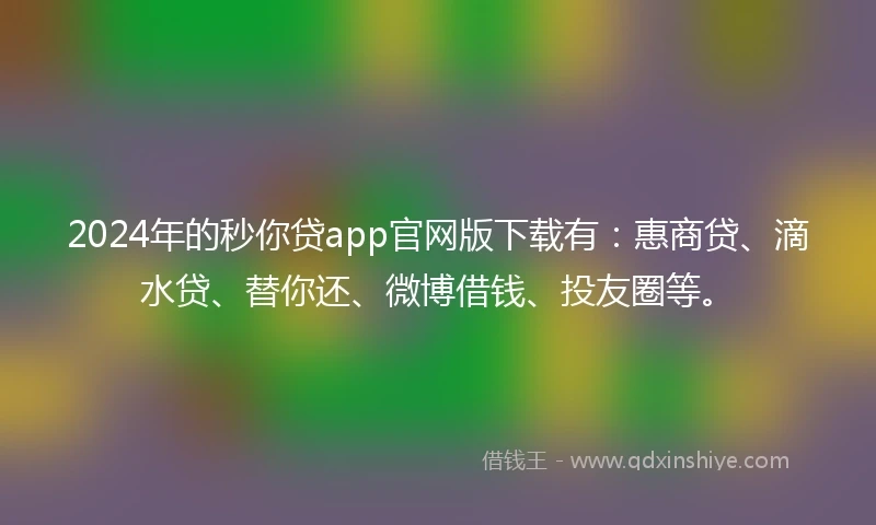 2024年的秒你贷app官网版下载有：惠商贷、滴水贷、替你还、微博借钱、投友圈等。