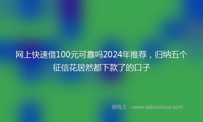 网上快速借100元可靠吗2024年推荐，归纳五个征信花居然都下款了的口子