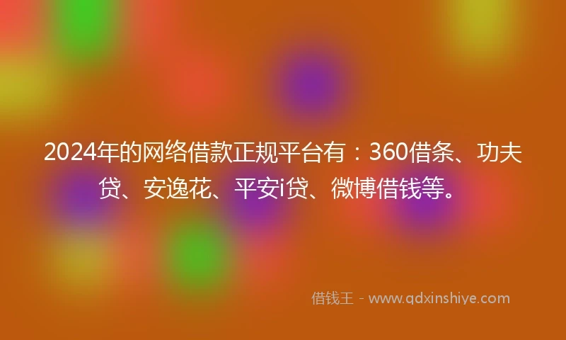 2024年的网络借款正规平台有：360借条、功夫贷、安逸花、平安i贷、微博借钱等。