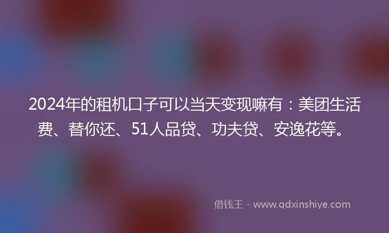 2024年的租机口子可以当天变现嘛有：美团生活费、替你还、51人品贷、功夫贷、安逸花等。