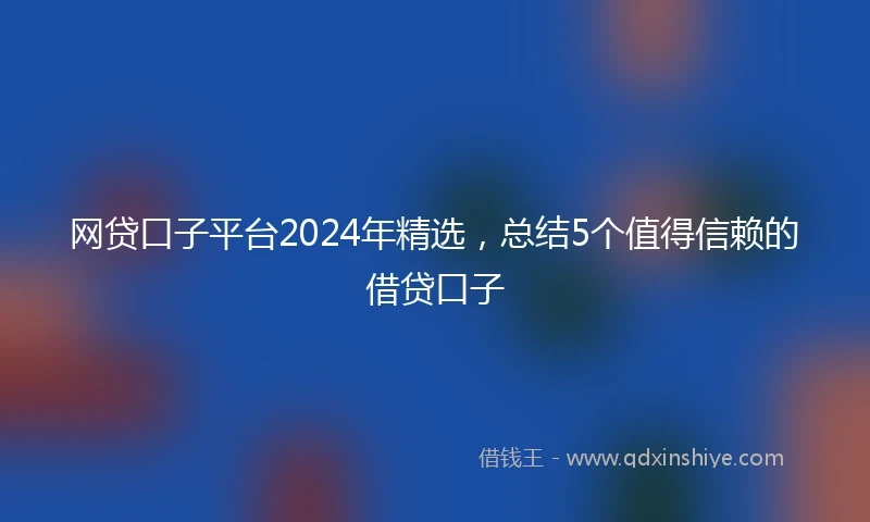 网贷口子平台2024年精选，总结5个值得信赖的借贷口子