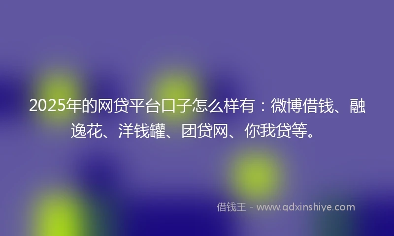 2025年的网贷平台口子怎么样有：微博借钱、融逸花、洋钱罐、团贷网、你我贷等。