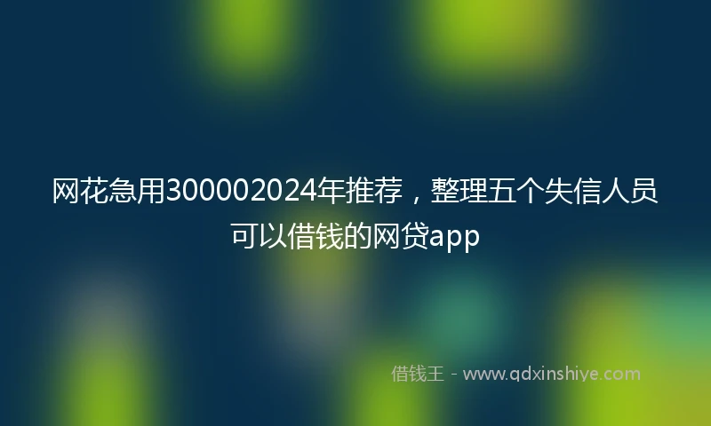网花急用300002024年推荐，整理五个失信人员可以借钱的网贷app