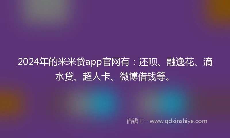 2024年的米米贷app官网有：还呗、融逸花、滴水贷、超人卡、微博借钱等。