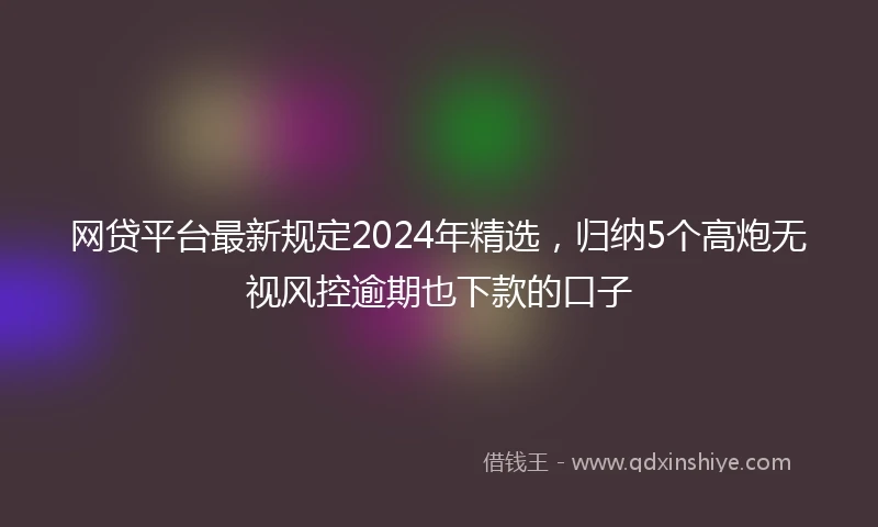 网贷平台最新规定2024年精选，归纳5个高炮无视风控逾期也下款的口子