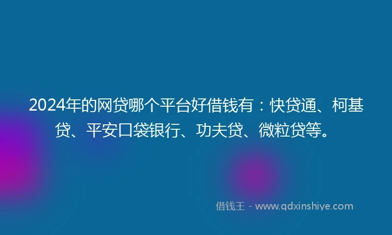 2024年的网贷哪个平台好借钱有：快贷通、柯基贷、平安口袋银行、功夫贷、微粒贷等。
