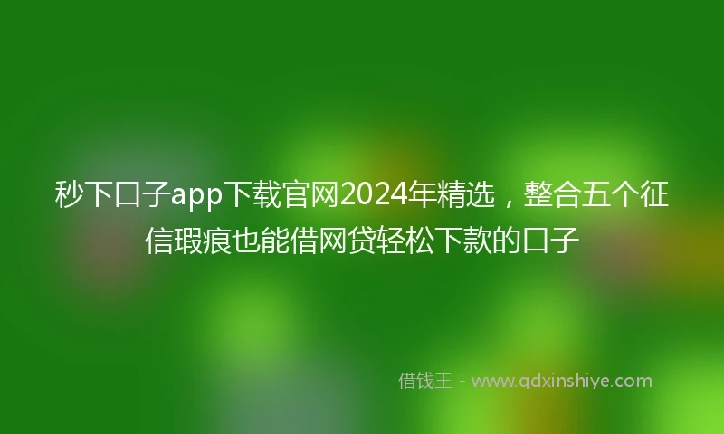 秒下口子app下载官网2024年精选，整合五个征信瑕疵也能借网贷轻松下款的口子