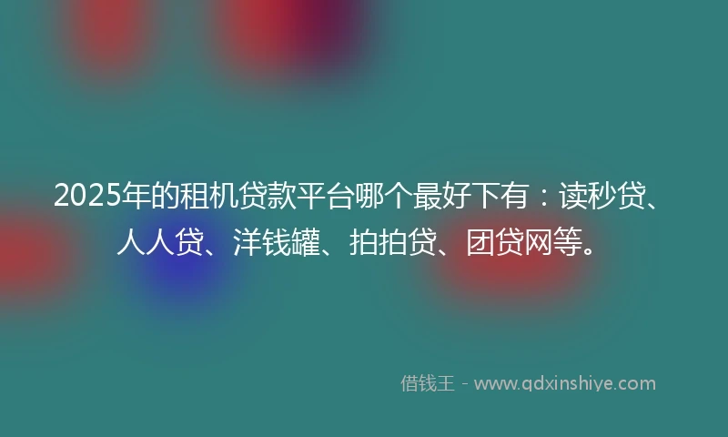 2025年的租机贷款平台哪个最好下有：读秒贷、人人贷、洋钱罐、拍拍贷、团贷网等。