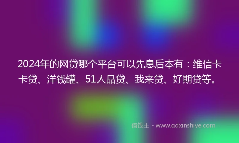 2024年的网贷哪个平台可以先息后本有：维信卡卡贷、洋钱罐、51人品贷、我来贷、好期贷等。