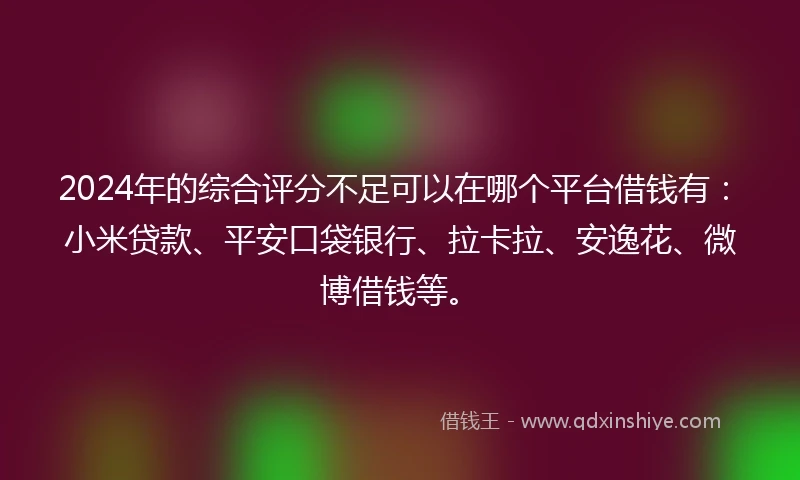 2024年的综合评分不足可以在哪个平台借钱有：小米贷款、平安口袋银行、拉卡拉、安逸花、微博借钱等。