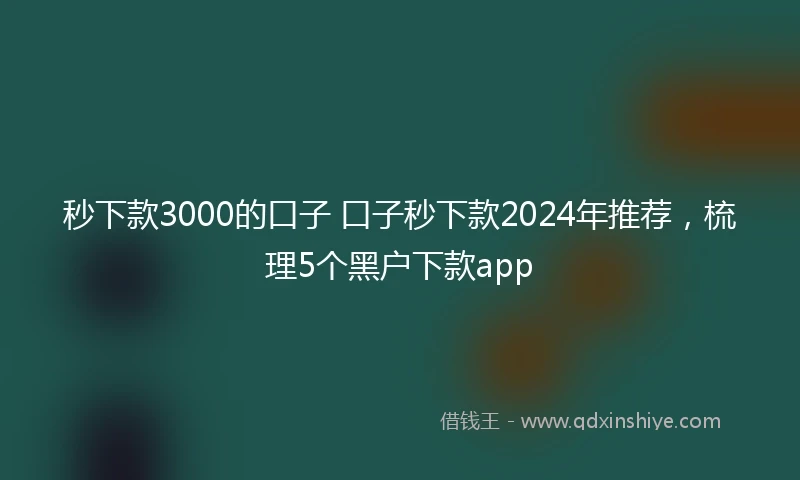 秒下款3000的口子 口子秒下款2024年推荐，梳理5个黑户下款app