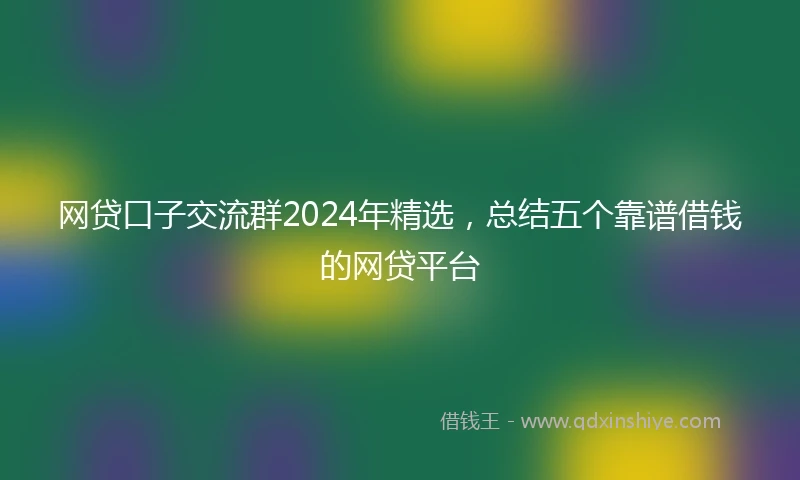 网贷口子交流群2024年精选，总结五个靠谱借钱的网贷平台